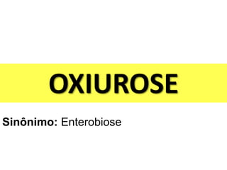 OXIUROSE
Sinônimo: Enterobiose
 