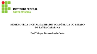 HEMEROTECA DIGITAL DA BIBLIOTECA PÚBLICA DO ESTADO
DE SANTA CATARINA
Profº Viegas Fernandes da Costa
 