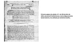 Primeira página da edição nº 1, de 28 de julho de
1831, do jornal O Catharinense, mais antigo jornal de
Santa Catarina. Era editado por Jerônimo Coelho.
 