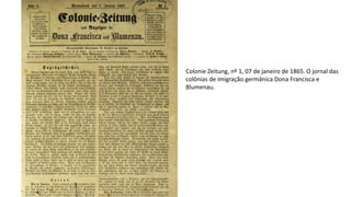 Colonie Zeitung, nº 1, 07 de janeiro de 1865. O jornal das
colônias de imigração germânica Dona Francisca e
Blumenau.
 