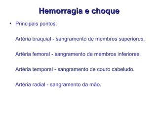 Hemorragia e choque Principais pontos:  Artéria braquial - sangramento de membros superiores. Artéria femoral - sangramento de membros inferiores. Artéria temporal - sangramento de couro cabeludo. Artéria radial - sangramento da mão. 