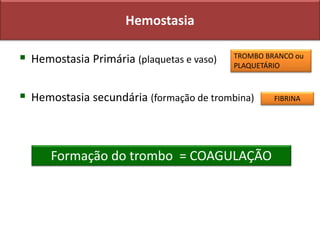 Hemostasia
 Hemostasia Primária (plaquetas e vaso)
 Hemostasia secundária (formação de trombina)
Formação do trombo = COAGULAÇÃO
TROMBO BRANCO ou
PLAQUETÁRIO
FIBRINA
 