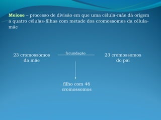 Meiose – processo de divisão em que uma célula-mãe dá origem
a quatro células-filhas com metade dos cromossomos da célula-
mãe




                        fecundação
  23 cromossomos                         23 cromossomos
       da mãe                                 do pai




                        filho com 46
                       cromossomos
 