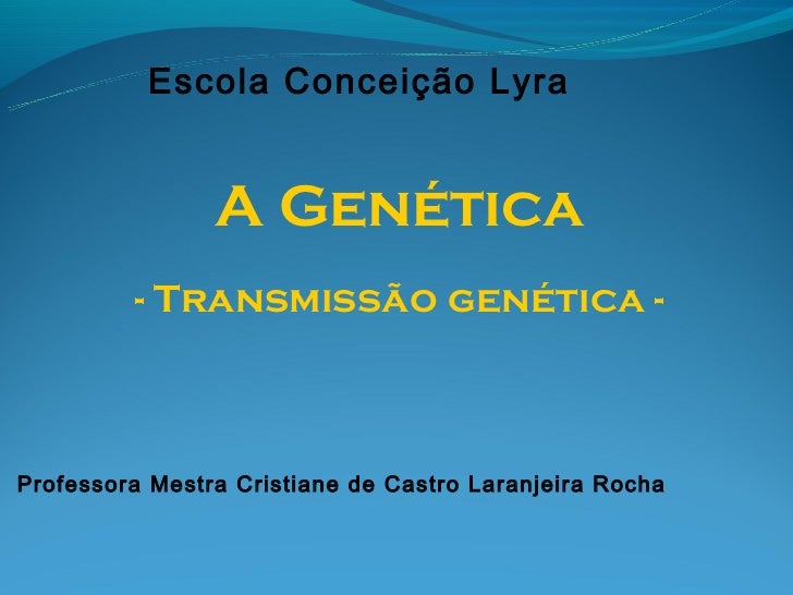 Escola Conceição Lyra                A Genética         - Transmissão genética -Professora Mestra Cristiane de Castro Lara...