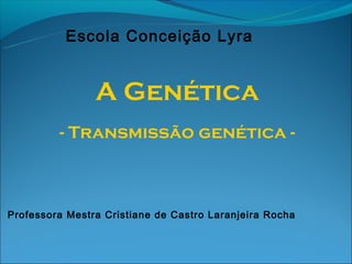 Escola Conceição Lyra


                A Genética
         - Transmissão genética -



Professora Mestra Cristiane de Castro Laranjeira Rocha
 