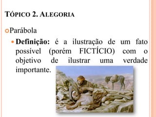 TÓPICO 2. ALEGORIA

Parábola

  Definição:  é a ilustração de um fato
   possível (porém FICTÍCIO) com o
   objetivo de ilustrar uma verdade
   importante.
 