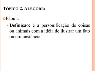 TÓPICO 2. ALEGORIA

Fábula

  Definição: é a personificação de coisas
  ou animais com a idéia de ilustrar um fato
  ou circunstância.
 