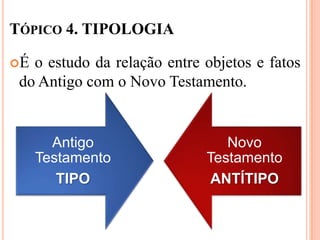 TÓPICO 4. TIPOLOGIA

É o estudo da relação entre objetos e fatos
 do Antigo com o Novo Testamento.


       Antigo                   Novo
     Testamento              Testamento
        TIPO                  ANTÍTIPO
 