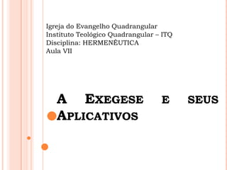 Igreja do Evangelho Quadrangular
Instituto Teológico Quadrangular – ITQ
Disciplina: HERMENÊUTICA
Aula VII




   A EXEGESE                      E      SEUS
   APLICATIVOS
 