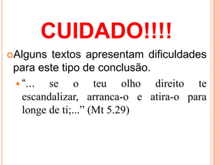 CUIDADO!!!!
Alguns   textos apresentam dificuldades
 para este tipo de conclusão.
  “...  se o teu olho direito te
   escandalizar, arranca-o e atira-o para
   longe de ti;...” (Mt 5.29)
 