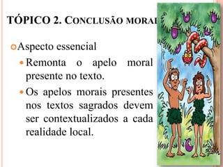 TÓPICO 2. CONCLUSÃO MORAL

Aspecto   essencial
   Remonta o apelo moral
    presente no texto.
   Os apelos morais presentes
    nos textos sagrados devem
    ser contextualizados a cada
    realidade local.
 