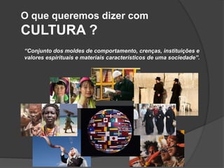 O que queremos dizer com
CULTURA ?
“Conjunto dos moldes de comportamento, crenças, instituições e
valores espirituais e materiais característicos de uma sociedade”.
 