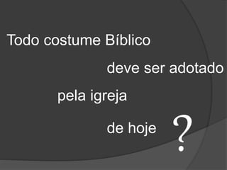 Todo costume Bíblico
de hoje
pela igreja
deve ser adotado
?
 