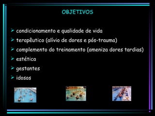 OBJETIVOS
 condicionamento e qualidade de vida
 terapêutico (alívio de dores e pós-trauma)
 complemento do treinamento (ameniza dores tardias)
 estética
 gestantes
 idosos

 