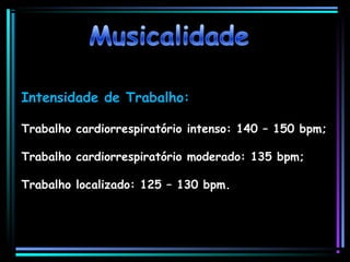 Intensidade de Trabalho:
Trabalho cardiorrespiratório intenso: 140 – 150 bpm;
Trabalho cardiorrespiratório moderado: 135 bpm;
Trabalho localizado: 125 – 130 bpm.

 