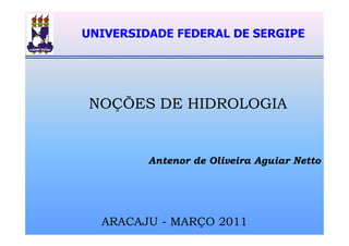 NOÇÕES DE HIDROLOGIA
UNIVERSIDADE FEDERAL DE SERGIPE
ARACAJU - MARÇO 2011
Antenor de Oliveira Aguiar Netto
 