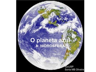 O planeta azul
A HIDROSFERA
IGcUSP
Sonia MB Oliveira
 