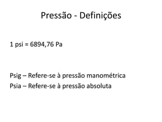 Pressão - Definições
1 psi = 6894,76 Pa
Psig – Refere-se à pressão manométrica
Psia – Refere-se à pressão absoluta
 
