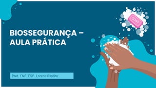 BIOSSEGURANÇA –
AULA PRÁTICA
Prof. ENF. ESP. Lorena Ribeiro.
 