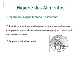 Higiene dos Alimentos
Preparo da Solução Clorada – alimentos:


 Identificar uma água sanitária própria para uso em alimentos
(composição: apenas hipoclorito de sódio e água) na concentração
de 2% de cloro ativo;

 Preparar a solução clorada
 