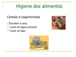 Higiene dos alimentos

Cereais e Leguminosas
Escolher à seco
 Lavar em água corrente
 Levar ao fogo
 