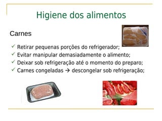 Higiene dos alimentos
Carnes
 Retirar pequenas porções do refrigerador;
 Evitar manipular demasiadamente o alimento;
 Deixar sob refrigeração até o momento do preparo;
 Carnes congeladas  descongelar sob refrigeração;
 