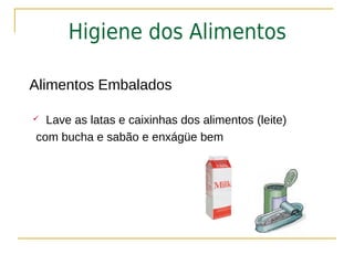 Higiene dos Alimentos

Alimentos Embalados

 Lave as latas e caixinhas dos alimentos (leite)
com bucha e sabão e enxágüe bem
 
