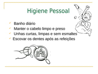 Higiene Pessoal
   Banho diário
   Manter o cabelo limpo e preso
   Unhas curtas, limpas e sem esmaltes
   Escovar os dentes após as refeições
 