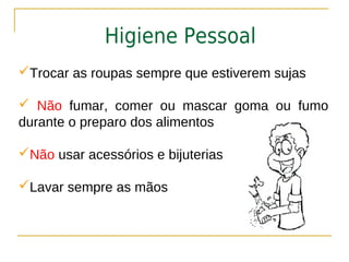 Higiene Pessoal
Trocar as roupas sempre que estiverem sujas

 Não fumar, comer ou mascar goma ou fumo
durante o preparo dos alimentos

Não usar acessórios e bijuterias

Lavar sempre as mãos
 
