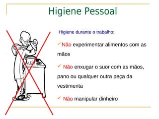 Higiene Pessoal
  Higiene durante o trabalho:

 Não experimentar alimentos com as
 mãos

  Não enxugar o suor com as mãos,
 pano ou qualquer outra peça da
 vestimenta

  Não manipular dinheiro
 