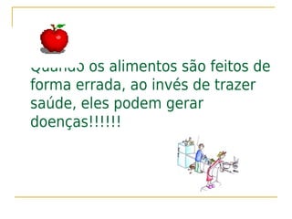 Quando os alimentos são feitos de
forma errada, ao invés de trazer
saúde, eles podem gerar
doenças!!!!!!
 