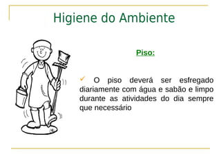 Higiene do Ambiente

                   Piso:


     O piso deverá ser esfregado
    diariamente com água e sabão e limpo
    durante as atividades do dia sempre
    que necessário
 