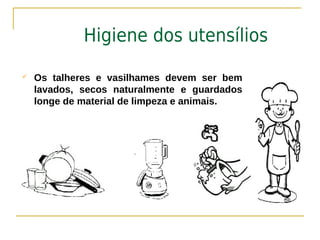Higiene dos utensílios

   Os talheres e vasilhames devem ser bem
    lavados, secos naturalmente e guardados
    longe de material de limpeza e animais.
 