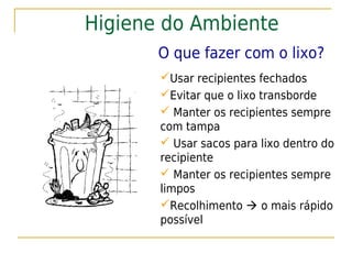 Higiene do Ambiente
       O que fazer com o lixo?
       Usar recipientes fechados
       Evitar que o lixo transborde
        Manter os recipientes sempre
       com tampa
        Usar sacos para lixo dentro do
       recipiente
        Manter os recipientes sempre
       limpos
       Recolhimento  o mais rápido
       possível
 
