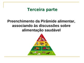 Terceira parte

Preenchimento da Pirâmide alimentar,
  associando às discussões sobre
       alimentação saudável
 