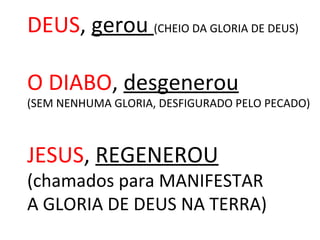 DEUS, gerou (CHEIO DA GLORIA DE DEUS)
O DIABO, desgenerou
(SEM NENHUMA GLORIA, DESFIGURADO PELO PECADO)
JESUS, REGENEROU
(chamados para MANIFESTAR
A GLORIA DE DEUS NA TERRA)
 