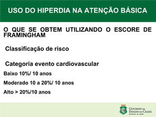 USO DO HIPERDIA NA ATENÇÃO BÁSICA O QUE SE OBTEM UTILIZANDO O ESCORE DE FRAMINGHAM Classificação de risco Categoria evento cardiovascular Baixo 10%/ 10 anos Moderado 10 a 20%/ 10 anos Alto > 20%/10 anos 