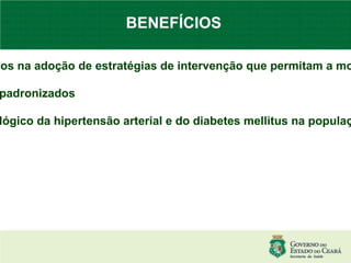 BENEFÍCIOS Orientar os gestores públicos na adoção de estratégias de intervenção que permitam a modificação do quadro atual; Garantir os medicamentos padronizados Conhecer o perfil epidemiológico da hipertensão arterial e do diabetes mellitus na população. 