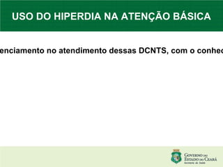 A versão atual do hiperdia permite funcionalidades que irão permitir um melhor gerenciamento no atendimento dessas DCNTS, com o conhecimento da morbimortalidade e o impacto de nossas ações preventivas e curativas. USO DO HIPERDIA NA ATENÇÃO BÁSICA 