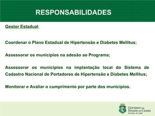 RESPONSABILIDADES   Gestor Estadual  Coordenar o Plano Estadual de Hipertensão e Diabetes Mellitus; Assessorar os municípios na adesão ao Programa; Assessorar os municípios na implantação local do Sistema de Cadastro Nacional de Portadores de Hipertensão e Diabetes Mellitus; Monitorar e Avaliar o cumprimento por parte dos municípios. 