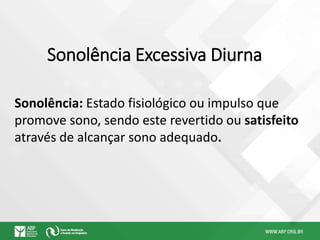 Sonolência Excessiva Diurna
Sonolência: Estado fisiológico ou impulso que
promove sono, sendo este revertido ou satisfeito
através de alcançar sono adequado.
 