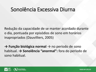 Sonolência Excessiva Diurna
Redução da capacidade de se manter acordado durante
o dia, pontuada por episódios de sono em horários
inapropriados (Dauvilliers, 2005)
→ Função biológica normal → no período de sono
habitual. → Sonolência “anormal”: fora do período de
sono habitual.
 