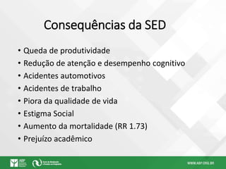 Consequências da SED
• Queda de produtividade
• Redução de atenção e desempenho cognitivo
• Acidentes automotivos
• Acidentes de trabalho
• Piora da qualidade de vida
• Estigma Social
• Aumento da mortalidade (RR 1.73)
• Prejuízo acadêmico
 