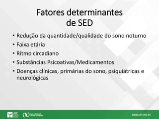 Fatores determinantes
de SED
• Redução da quantidade/qualidade do sono noturno
• Faixa etária
• Ritmo circadiano
• Substâncias Psicoativas/Medicamentos
• Doenças clínicas, primárias do sono, psiquiátricas e
neurológicas
 
