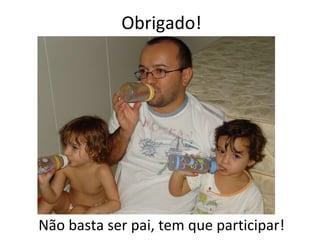 Obrigado! Não basta ser pai, tem que participar! 