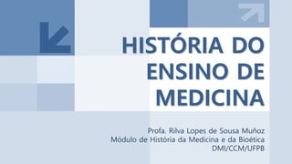 HISTÓRIA DO
ENSINO DE
MEDICINA
Profa. Rilva Lopes de Sousa Muñoz
Módulo de História da Medicina e da Bioética
DMI/CCM/UFPB
 