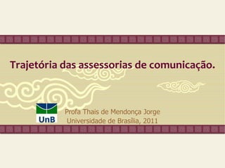 Trajetória das assessorias de comunicação.



           Profa Thais de Mendonça Jorge
            Universidade de Brasília, 2011
 