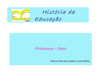 História da
Educação



Professora – Alelis


         Cada um tem que construir a sua história...
 