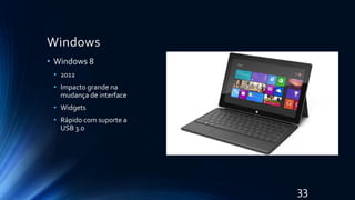 Windows
• Windows 8
• 2012
• Impacto grande na
mudança de interface
• Widgets
• Rápido com suporte a
USB 3.0
33
 
