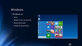 Windows
• Windows 10
• 2014
• Botão iniciar novamente
• Busca otimizada
• União de dispositivos
35
 